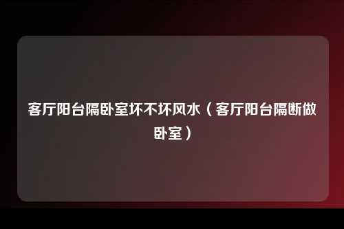 客厅阳台隔卧室坏不坏风水（客厅阳台隔断做卧室）