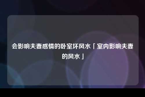 会影响夫妻感情的卧室坏风水「室内影响夫妻的风水」