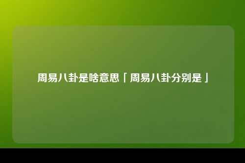 周易八卦是啥意思「周易八卦分别是」