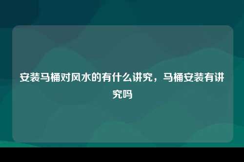 安装马桶对风水的有什么讲究，马桶安装有讲究吗