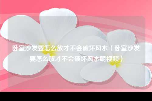 卧室沙发要怎么放才不会破坏风水（卧室沙发要怎么放才不会破坏风水呢视频）