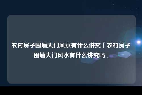 农村房子围墙大门风水有什么讲究「农村房子围墙大门风水有什么讲究吗」