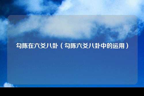 勾陈在六爻八卦（勾陈六爻八卦中的运用）