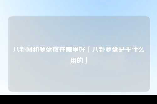 八卦图和罗盘放在哪里好「八卦罗盘是干什么用的」