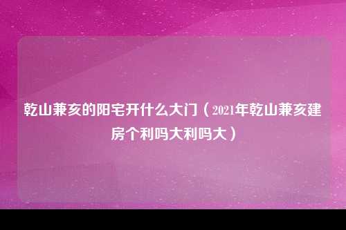 乾山兼亥的阳宅开什么大门（2021年乾山兼亥建房个利吗大利吗大）