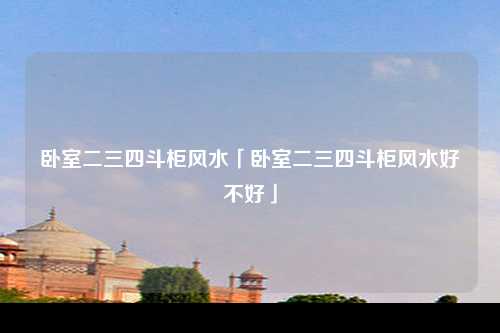 卧室二三四斗柜风水「卧室二三四斗柜风水好不好」