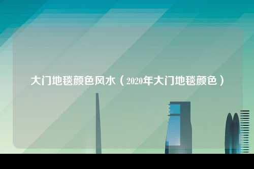 大门地毯颜色风水（2020年大门地毯颜色）