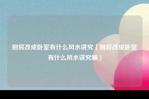 厨房改成卧室有什么风水讲究「厨房改成卧室有什么风水讲究嘛」