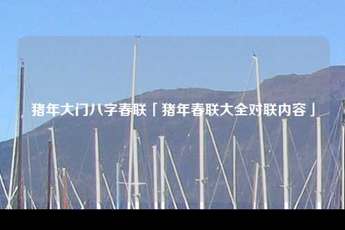 猪年大门八字春联「猪年春联大全对联内容」