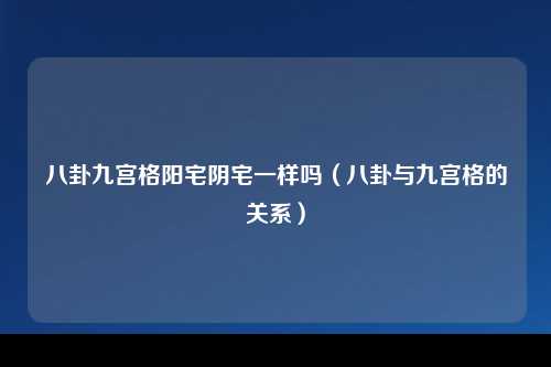 八卦九宫格阳宅阴宅一样吗（八卦与九宫格的关系）