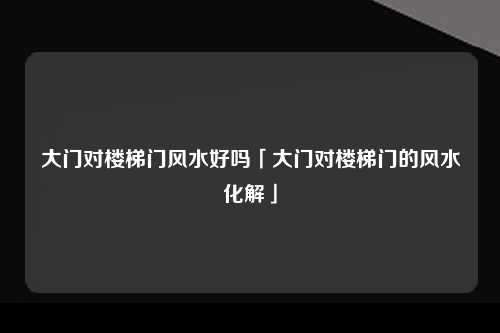 大门对楼梯门风水好吗「大门对楼梯门的风水化解」