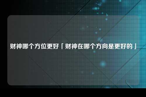 财神哪个方位更好「财神在哪个方向是更好的」