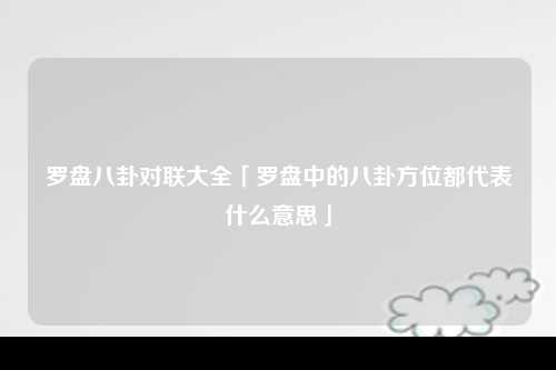 罗盘八卦对联大全「罗盘中的八卦方位都代表什么意思」