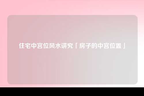 住宅中宫位风水讲究「房子的中宫位置」