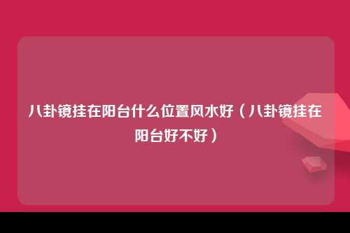 八卦镜挂在阳台什么位置风水好（八卦镜挂在阳台好不好）