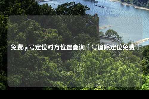 免费qq号定位对方位置查询「号追踪定位免费」