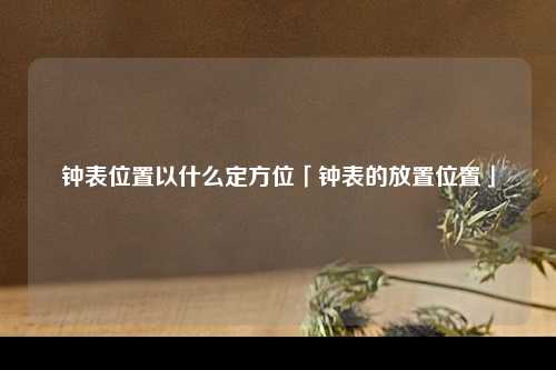 钟表位置以什么定方位「钟表的放置位置」