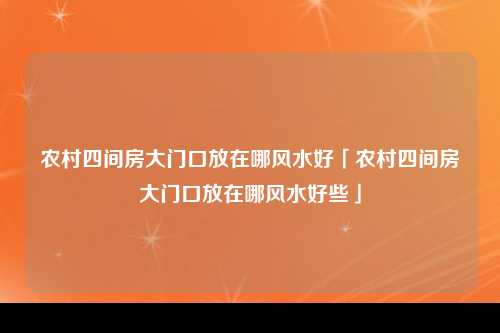 农村四间房大门口放在哪风水好「农村四间房大门口放在哪风水好些」