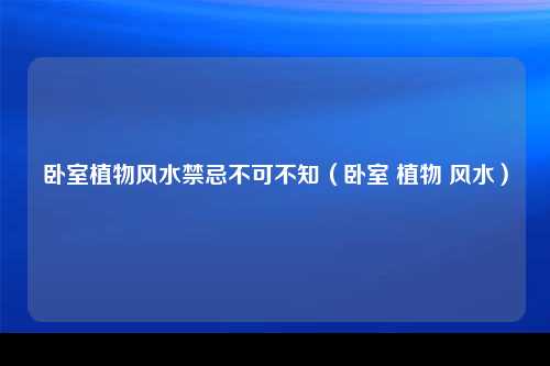 卧室植物风水禁忌不可不知（卧室 植物 风水）