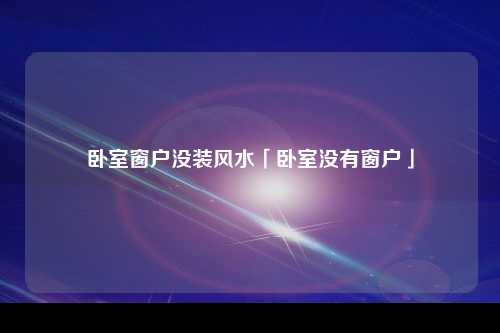 卧室窗户没装风水「卧室没有窗户」