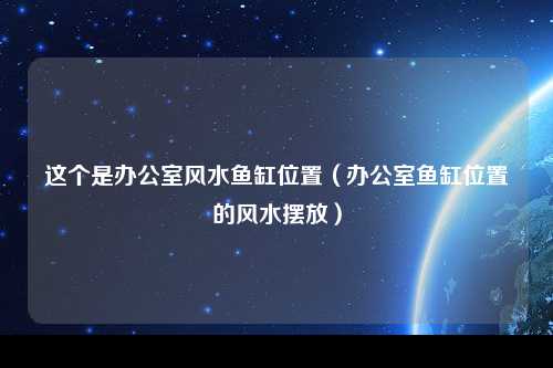 这个是办公室风水鱼缸位置（办公室鱼缸位置的风水摆放）