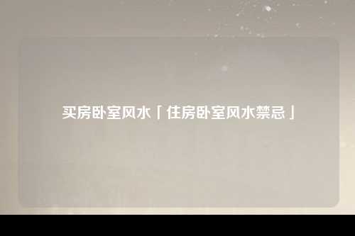 买房卧室风水「住房卧室风水禁忌」