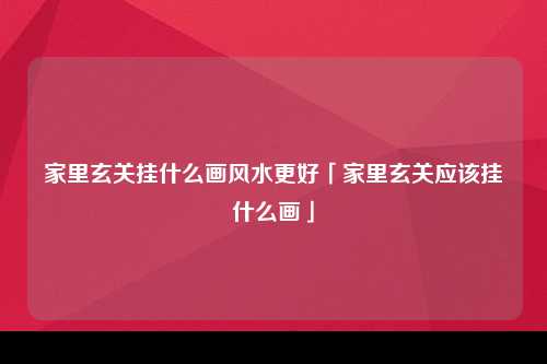 家里玄关挂什么画风水更好「家里玄关应该挂什么画」