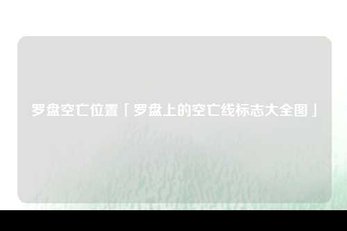 罗盘空亡位置「罗盘上的空亡线标志大全图」