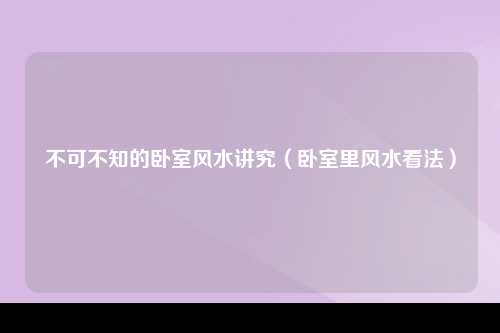 不可不知的卧室风水讲究（卧室里风水看法）