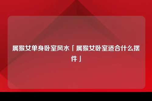 属猴女单身卧室风水「属猴女卧室适合什么摆件」