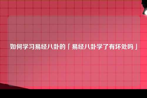 如何学习易经八卦的「易经八卦学了有坏处吗」