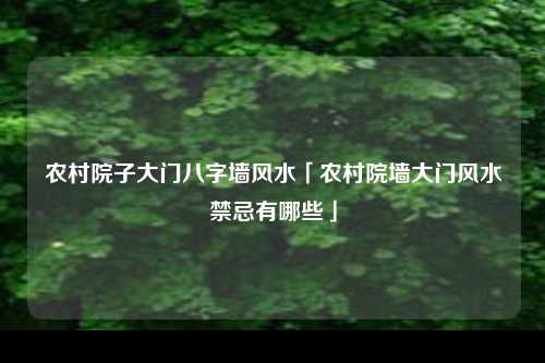 农村院子大门八字墙风水「农村院墙大门风水禁忌有哪些」