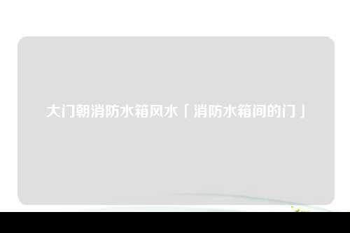 大门朝消防水箱风水「消防水箱间的门」