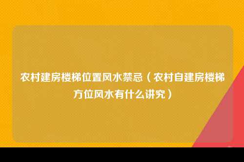 农村建房楼梯位置风水禁忌（农村自建房楼梯方位风水有什么讲究）