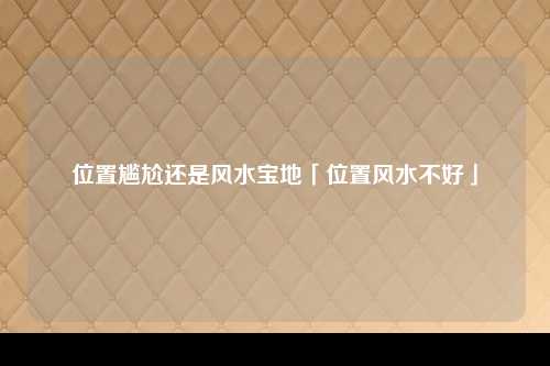 位置尴尬还是风水宝地「位置风水不好」