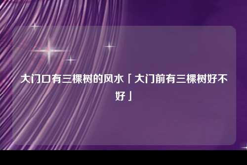 大门口有三棵树的风水「大门前有三棵树好不好」