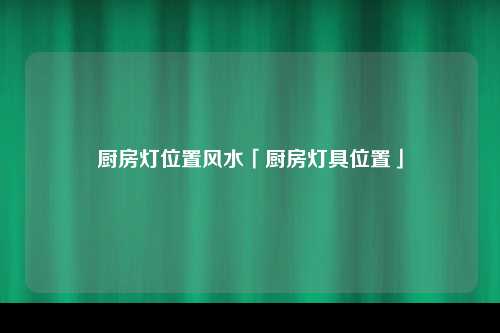 厨房灯位置风水「厨房灯具位置」